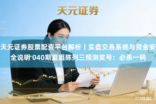 天元证券股票配资平台解析｜实盘交易系统与资金安全说明 040期夏姐陈列三预测奖号：必杀一码