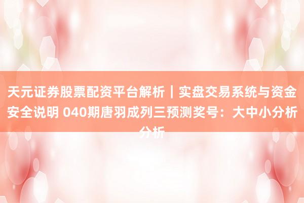 天元证券股票配资平台解析｜实盘交易系统与资金安全说明 040期唐羽成列三预测奖号：大中小分析