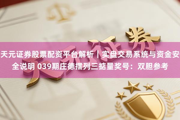 天元证券股票配资平台解析｜实盘交易系统与资金安全说明 039期庄德摆列三掂量奖号：双胆参考
