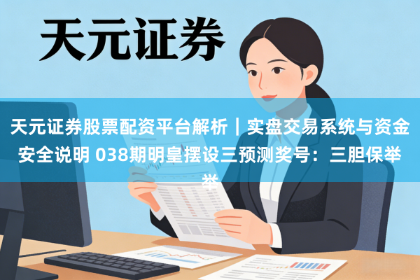 天元证券股票配资平台解析｜实盘交易系统与资金安全说明 038期明皇摆设三预测奖号：三胆保举