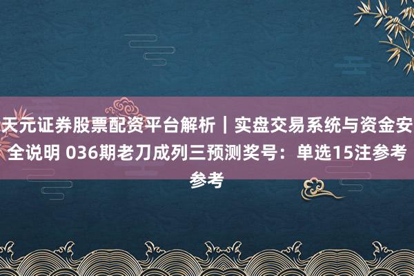 天元证券股票配资平台解析｜实盘交易系统与资金安全说明 036期老刀成列三预测奖号：单选15注参考
