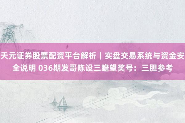 天元证券股票配资平台解析｜实盘交易系统与资金安全说明 036期发哥陈设三瞻望奖号：三胆参考