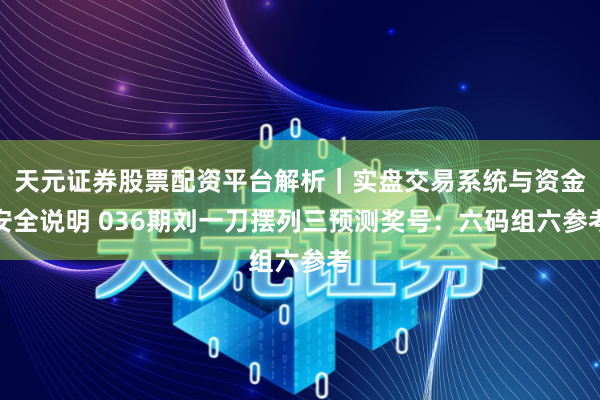 天元证券股票配资平台解析｜实盘交易系统与资金安全说明 036期刘一刀摆列三预测奖号：六码组六参考