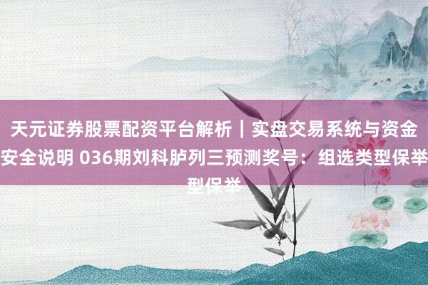 天元证券股票配资平台解析｜实盘交易系统与资金安全说明 036期刘科胪列三预测奖号：组选类型保举