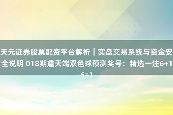 天元证券股票配资平台解析｜实盘交易系统与资金安全说明 018期詹天端双色球预测奖号：精选一注6+1