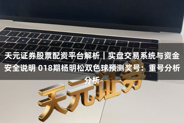 天元证券股票配资平台解析｜实盘交易系统与资金安全说明 018期杨明松双色球预测奖号：重号分析