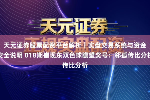 天元证券股票配资平台解析｜实盘交易系统与资金安全说明 018期崔现东双色球瞻望奖号：邻孤传比分析