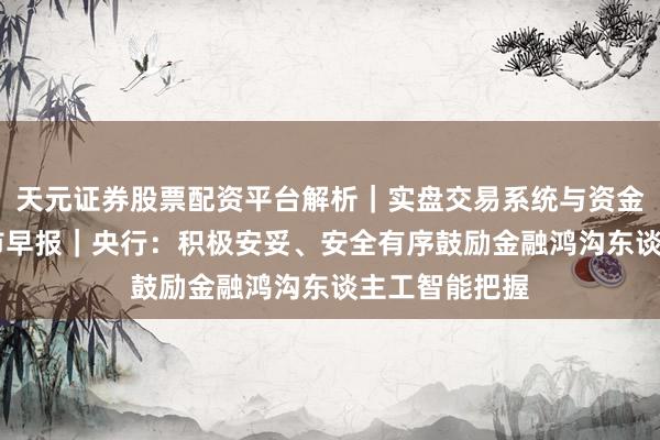天元证券股票配资平台解析｜实盘交易系统与资金安全说明 牛市早报｜央行：积极安妥、安全有序鼓励金融鸿沟东谈主工智能把握