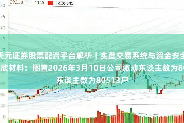 天元证券股票配资平台解析｜实盘交易系统与资金安全说明 双欣材料：搁置2026年3月10日公司激动东谈主数为80513户