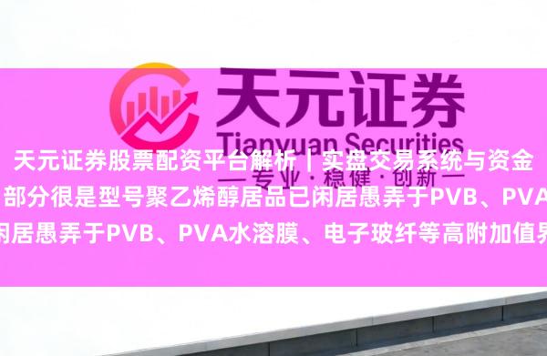天元证券股票配资平台解析｜实盘交易系统与资金安全说明 双欣材料：部分很是型号聚乙烯醇居品已闲居愚弄于PVB、PVA水溶膜、电子玻纤等高附加值界限