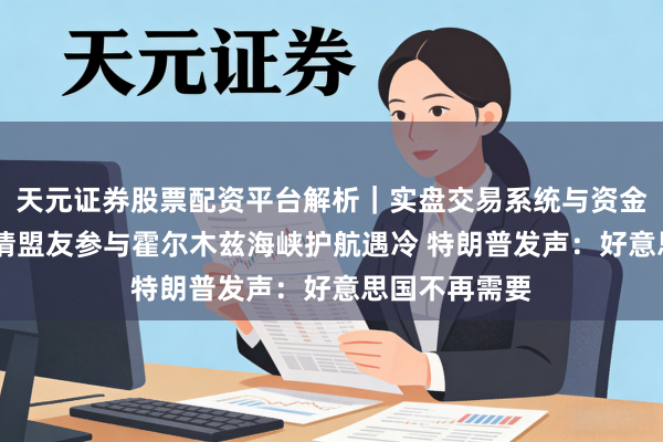 天元证券股票配资平台解析｜实盘交易系统与资金安全说明 邀请盟友参与霍尔木兹海峡护航遇冷 特朗普发声：好意思国不再需要