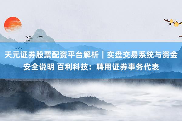 天元证券股票配资平台解析｜实盘交易系统与资金安全说明 百利科技：聘用证券事务代表