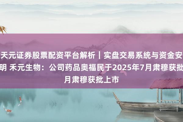 天元证券股票配资平台解析｜实盘交易系统与资金安全说明 禾元生物：公司药品奥福民于2025年7月肃穆获批上市