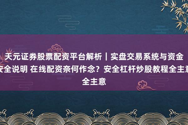 天元证券股票配资平台解析｜实盘交易系统与资金安全说明 在线配资奈何作念？安全杠杆炒股教程全主意