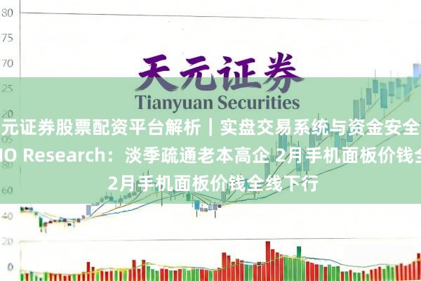 天元证券股票配资平台解析｜实盘交易系统与资金安全说明 CINNO Research：淡季疏通老本高企 2月手机面板价钱全线下行