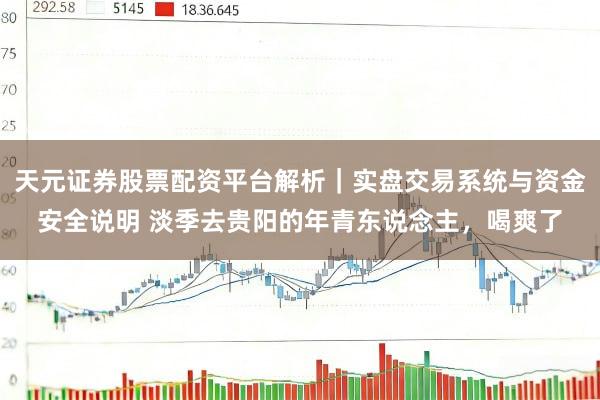 天元证券股票配资平台解析｜实盘交易系统与资金安全说明 淡季去贵阳的年青东说念主，喝爽了