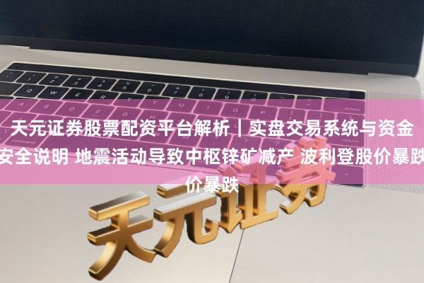 天元证券股票配资平台解析｜实盘交易系统与资金安全说明 地震活动导致中枢锌矿减产 波利登股价暴跌