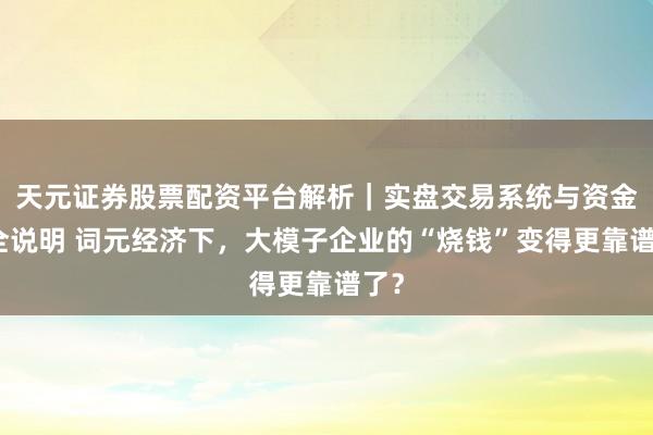 天元证券股票配资平台解析｜实盘交易系统与资金安全说明 词元经济下，大模子企业的“烧钱”变得更靠谱了？