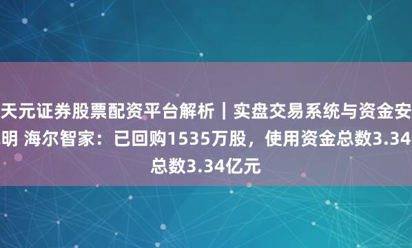 天元证券股票配资平台解析｜实盘交易系统与资金安全说明 海尔智家：已回购1535万股，使用资金总数3.34亿元
