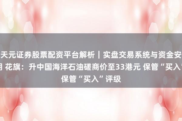 天元证券股票配资平台解析｜实盘交易系统与资金安全说明 花旗：升中国海洋石油磋商价至33港元 保管“买入”评级