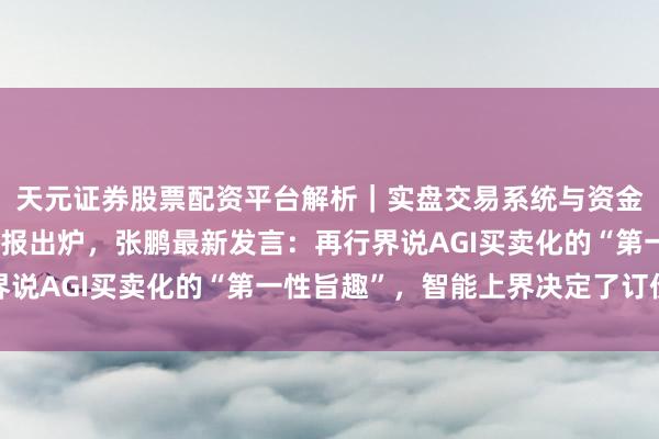 天元证券股票配资平台解析｜实盘交易系统与资金安全说明 智谱首份财报出炉，张鹏最新发言：再行界说AGI买卖化的“第一性旨趣”，智能上界决定了订价权