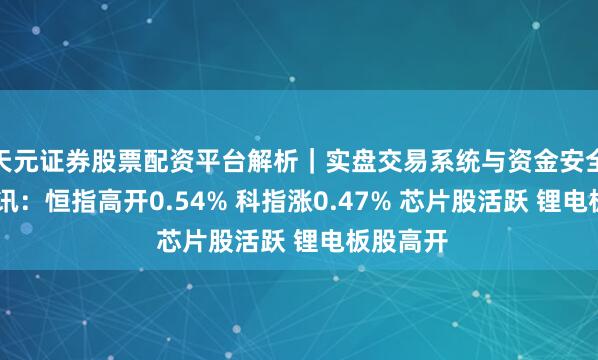天元证券股票配资平台解析｜实盘交易系统与资金安全说明 快讯：恒指高开0.54% 科指涨0.47% 芯片股活跃 锂电板股高开