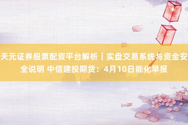 天元证券股票配资平台解析｜实盘交易系统与资金安全说明 中信建投期货：4月10日能化早报